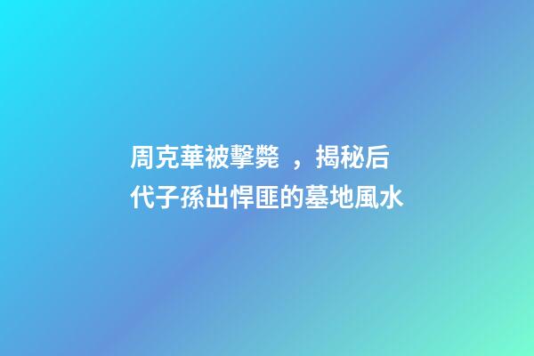 周克華被擊斃，揭秘后代子孫出悍匪的墓地風水
